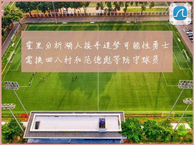 霍里分析湖人接手追梦可能性勇士需换回八村和范德彪等防守球员
