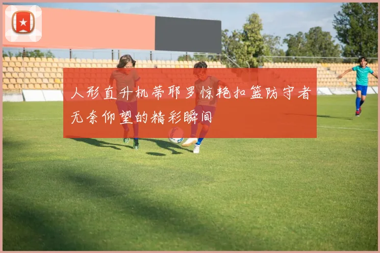 人形直升机蒂耶罗惊艳扣篮防守者无奈仰望的精彩瞬间