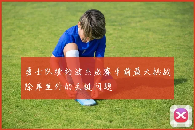 勇士队续约波杰成赛季前最大挑战除库里外的关键问题