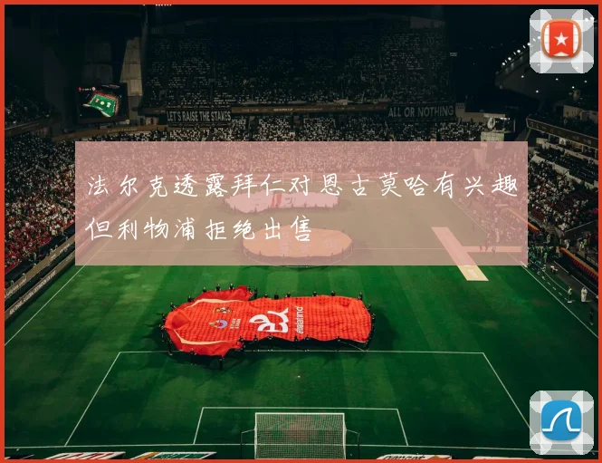法尔克透露拜仁对恩古莫哈有兴趣但利物浦拒绝出售