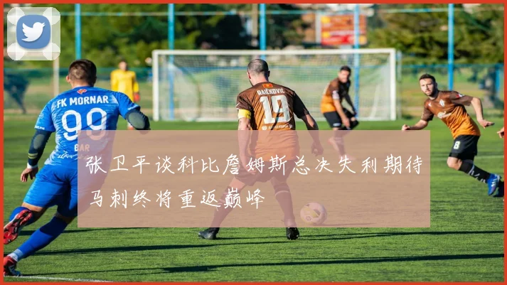 张卫平谈科比詹姆斯总决失利期待马刺终将重返巅峰