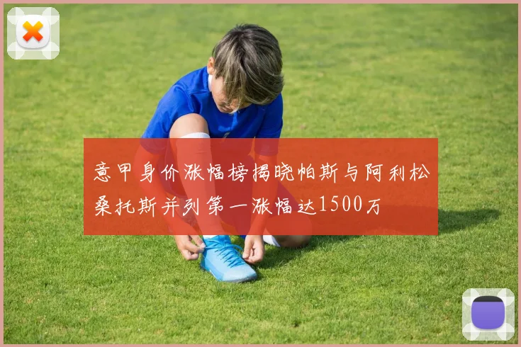 意甲身价涨幅榜揭晓帕斯与阿利松桑托斯并列第一涨幅达1500万