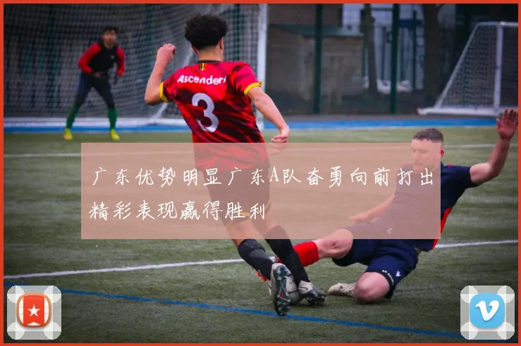 广东优势明显广东A队奋勇向前打出精彩表现赢得胜利