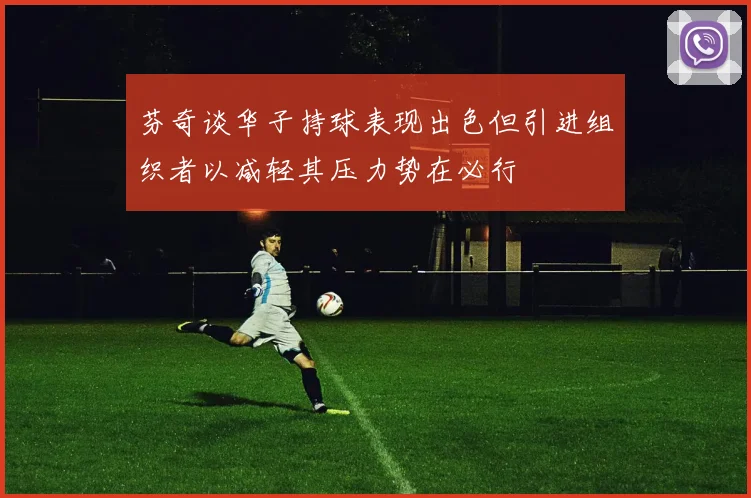 芬奇谈华子持球表现出色但引进组织者以减轻其压力势在必行