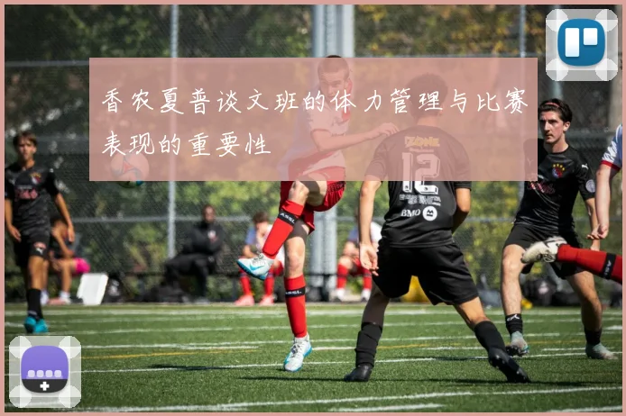 香农夏普谈文班的体力管理与比赛表现的重要性