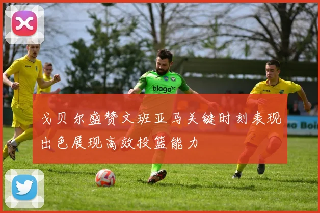 戈贝尔盛赞文班亚马关键时刻表现出色展现高效投篮能力