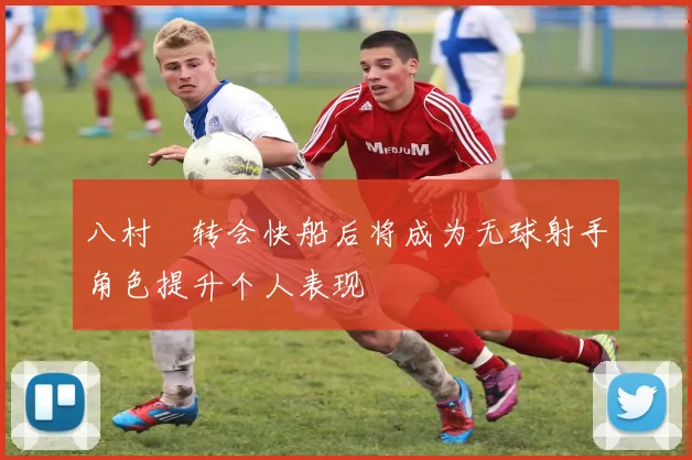 八村塁转会快船后将成为无球射手角色提升个人表现