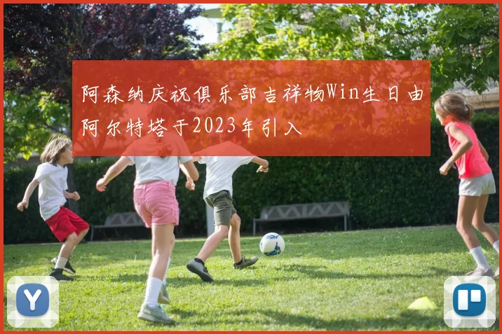 阿森纳庆祝俱乐部吉祥物Win生日由阿尔特塔于2023年引入