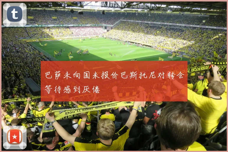 巴萨未向国米报价巴斯托尼对转会等待感到厌倦
