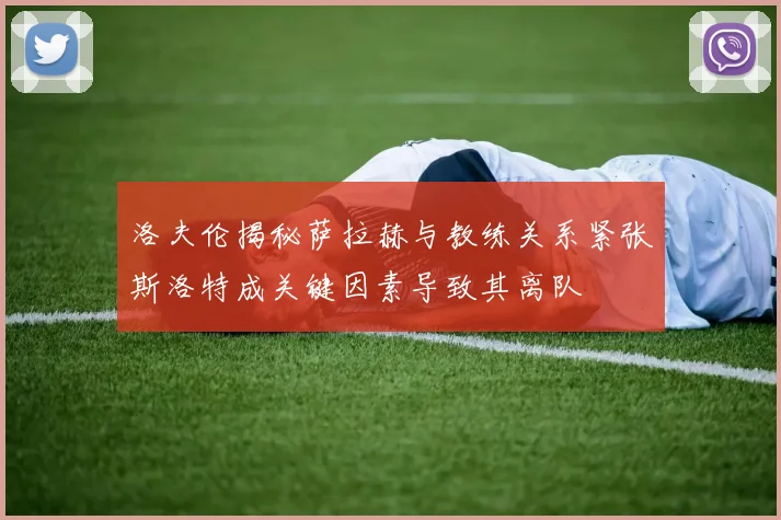 洛夫伦揭秘萨拉赫与教练关系紧张斯洛特成关键因素导致其离队