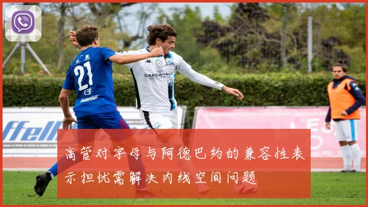 高管对字母与阿德巴约的兼容性表示担忧需解决内线空间问题