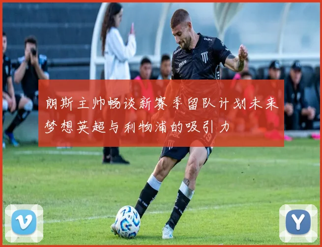 朗斯主帅畅谈新赛季留队计划未来梦想英超与利物浦的吸引力