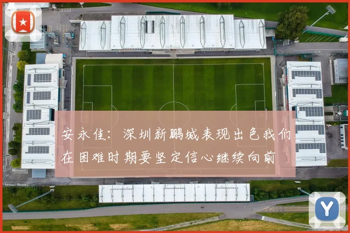 安永佳：深圳新鹏城表现出色我们在困难时期要坚定信心继续向前