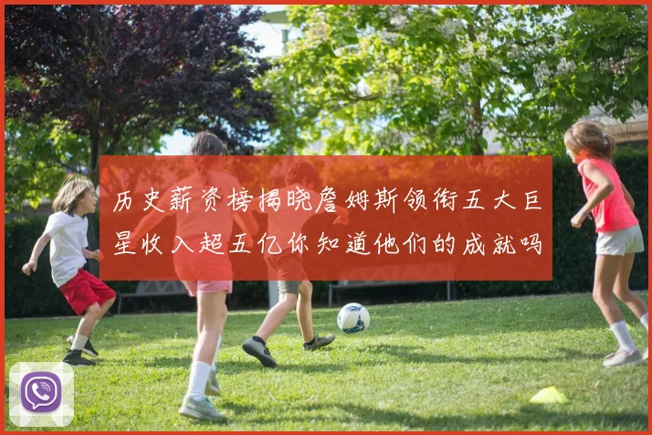 历史薪资榜揭晓詹姆斯领衔五大巨星收入超五亿你知道他们的成就吗