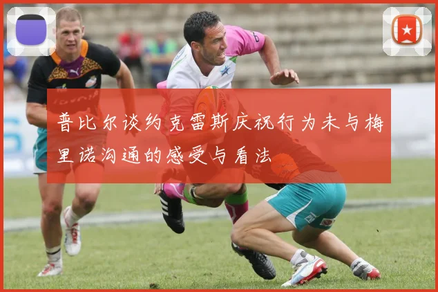 普比尔谈约克雷斯庆祝行为未与梅里诺沟通的感受与看法
