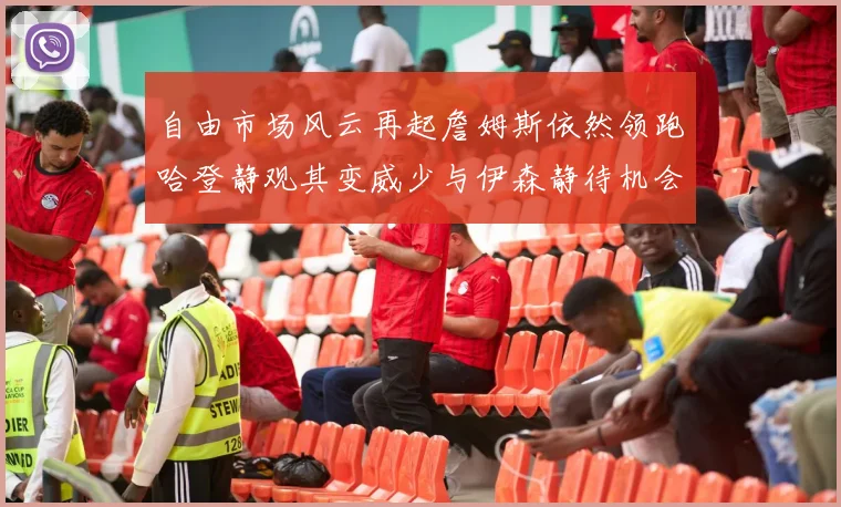 自由市场风云再起詹姆斯依然领跑哈登静观其变威少与伊森静待机会