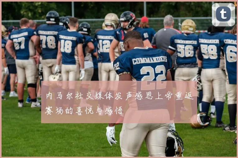内马尔社交媒体发声感恩上帝重返赛场的喜悦与感悟