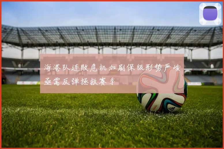 海港队连败危机加剧保级形势严峻亟需反弹拯救赛季
