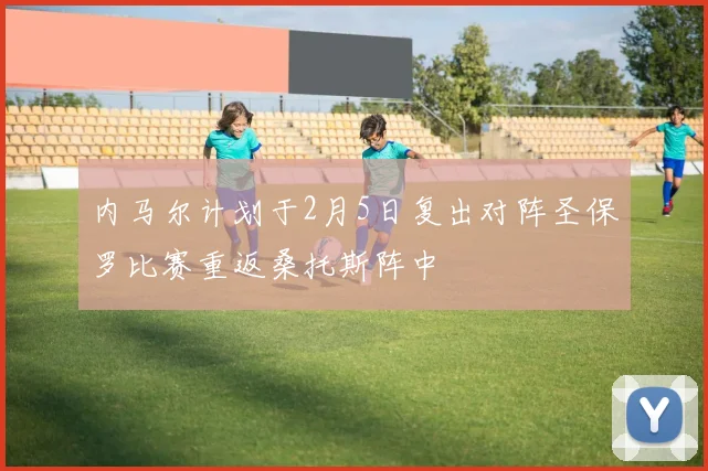 内马尔计划于2月5日复出对阵圣保罗比赛重返桑托斯阵中