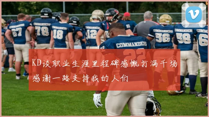 KD谈职业生涯里程碑感慨打满千场感谢一路支持我的人们