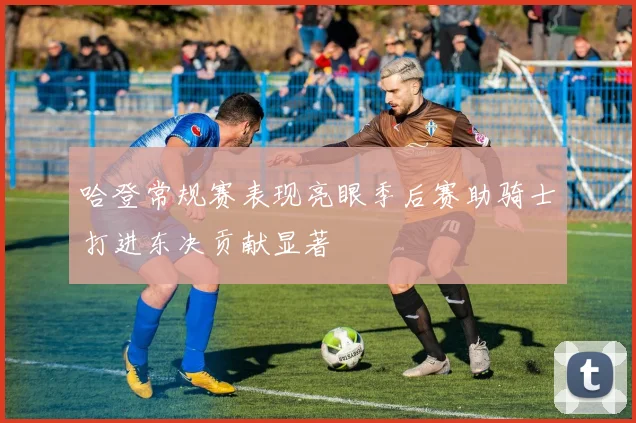 哈登常规赛表现亮眼季后赛助骑士打进东决贡献显著