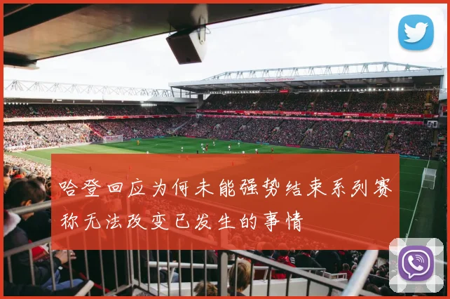 哈登回应为何未能强势结束系列赛称无法改变已发生的事情