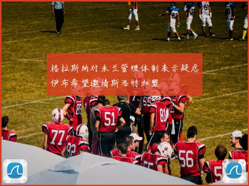 格拉斯纳对米兰管理体制表示疑虑伊布希望邀请斯洛特加盟