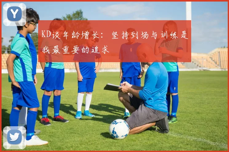 KD谈年龄增长：坚持到场与训练是我最重要的追求