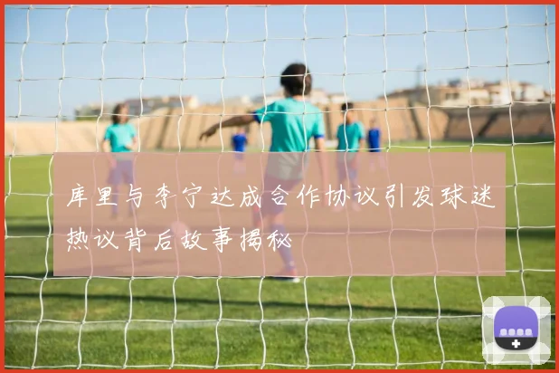 库里与李宁达成合作协议引发球迷热议背后故事揭秘